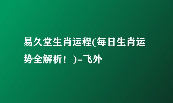 易久堂生肖运程(每日生肖运势全解析！)-飞外