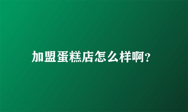 加盟蛋糕店怎么样啊？