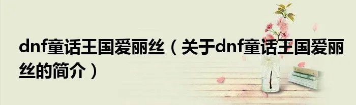 dnf童话王国爱丽丝（关于dnf童话王国爱丽丝的简介）