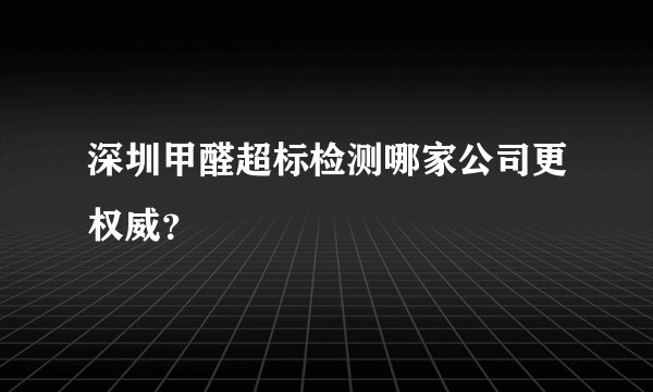 深圳甲醛超标检测哪家公司更权威？