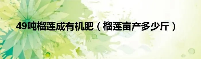 49吨榴莲成有机肥(榴莲亩产多少斤)