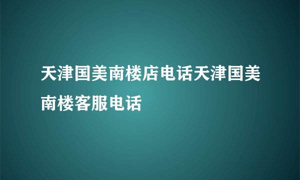天津国美南楼店电话天津国美南楼客服电话