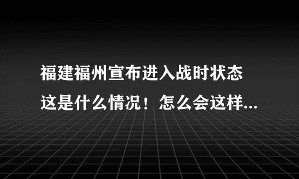 福建福州宣布进入战时状态 这是什么情况!怎么会这样?-飞外网