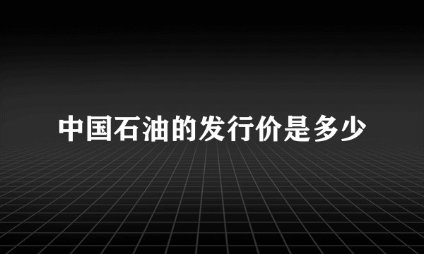 中国石油的发行价是多少