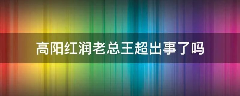 高阳红润老总王超出事了吗