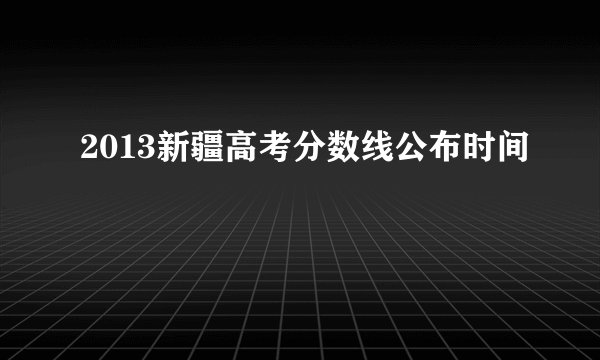 2013新疆高考分数线公布时间