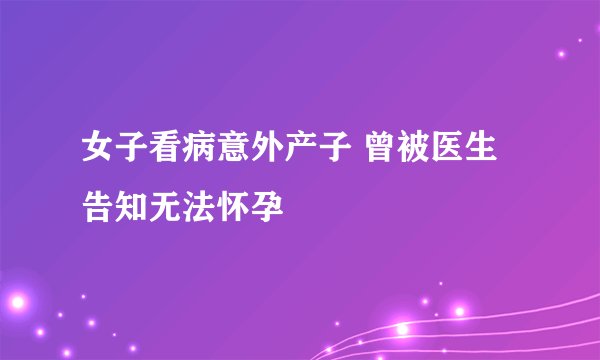 女子看病意外产子 曾被医生告知无法怀孕