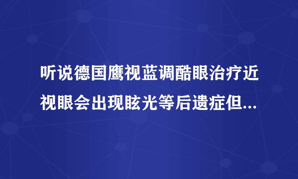 听说德国鹰视蓝调酷眼治疗近视眼会出现眩光等后遗症但医生推荐我