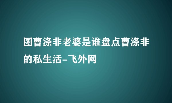 图曹涤非老婆是谁盘点曹涤非的私生活-飞外网