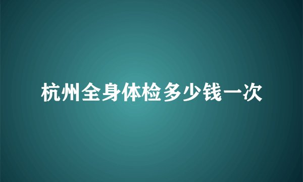杭州全身体检多少钱一次