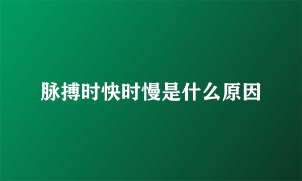 脉搏时快时慢是什么原因