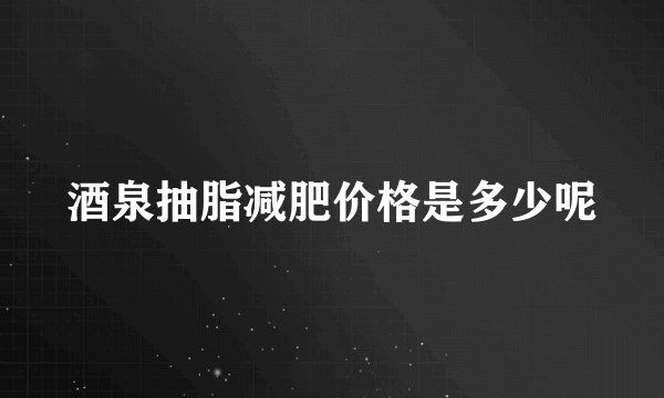 酒泉抽脂减肥价格是多少呢