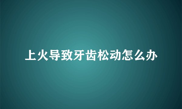 上火导致牙齿松动怎么办