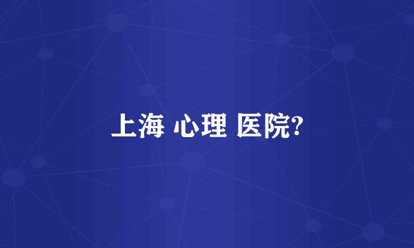 上海 心理 医院?