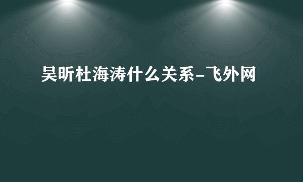 吴昕杜海涛什么关系-飞外网
