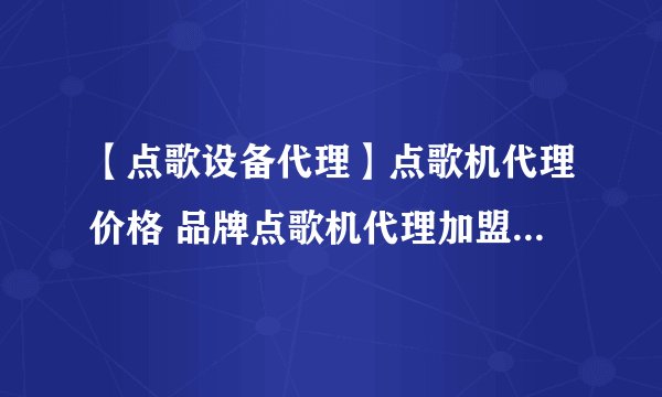 【点歌设备代理】点歌机代理价格 品牌点歌机代理加盟全国招商