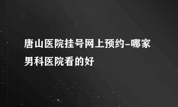 唐山医院挂号网上预约-哪家男科医院看的好