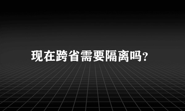 现在跨省需要隔离吗？