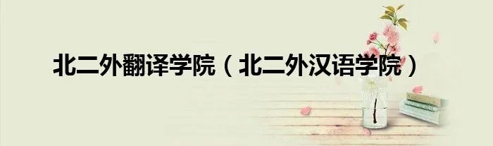 北二外翻译学院(北二外汉语学院)