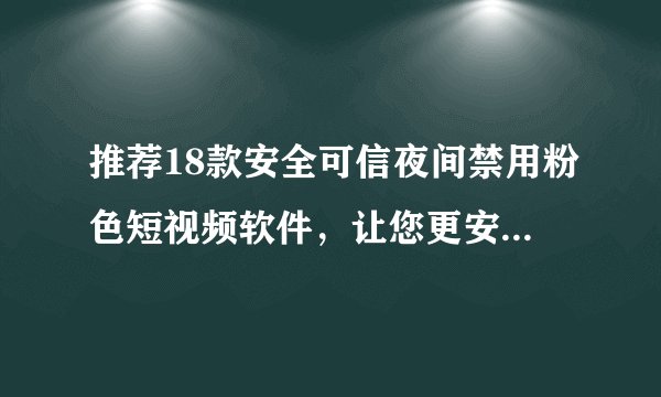 推荐18款安全可信夜间禁用粉色短视频软件,让您更安心享受视听娱乐
