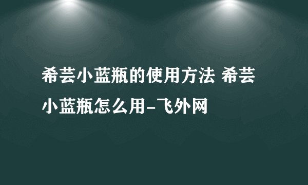 希芸小蓝瓶的使用方法 希芸小蓝瓶怎么用-飞外网