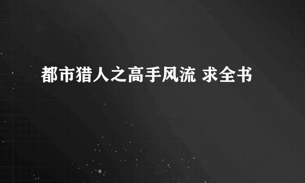 都市猎人之高手风流 求全书