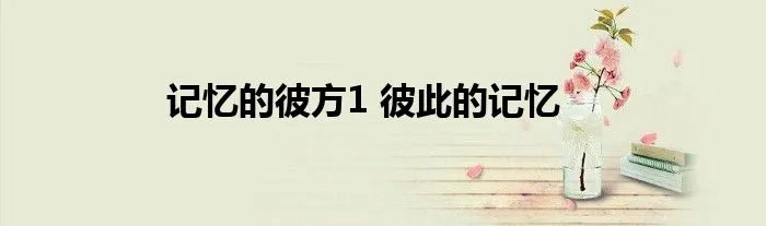 记忆的彼方1 彼此的记忆