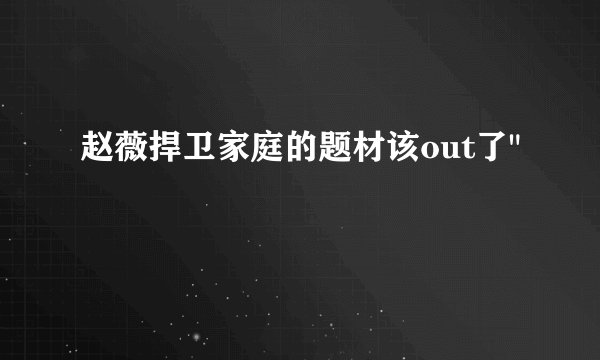 赵薇捍卫家庭的题材该out了