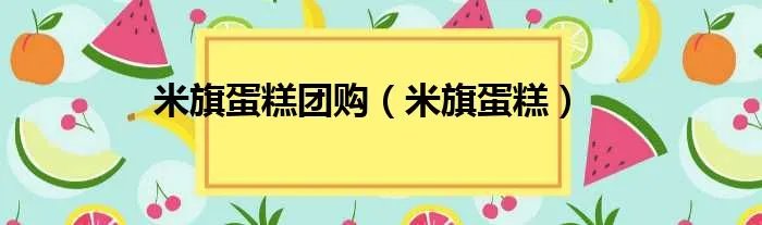 米旗蛋糕团购（米旗蛋糕）