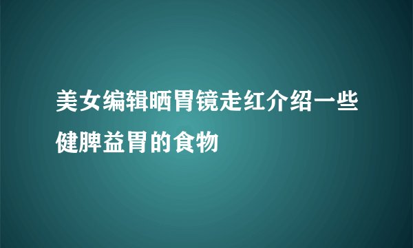 美女编辑晒胃镜走红介绍一些健脾益胃的食物