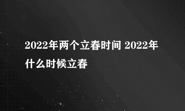 2022年两个立春时间 2022年什么时候立春