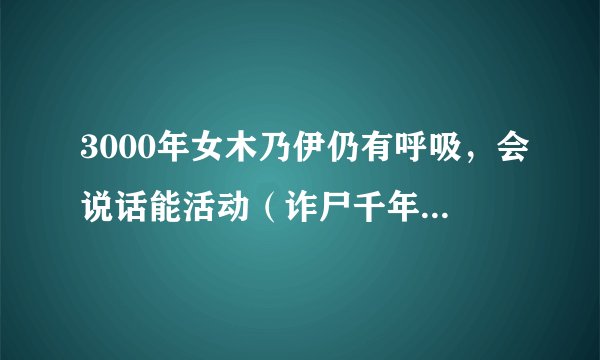 3000年女木乃伊仍有呼吸，会说话能活动（诈尸千年复活）-飞外网