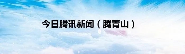 今日腾讯新闻（腾青山）