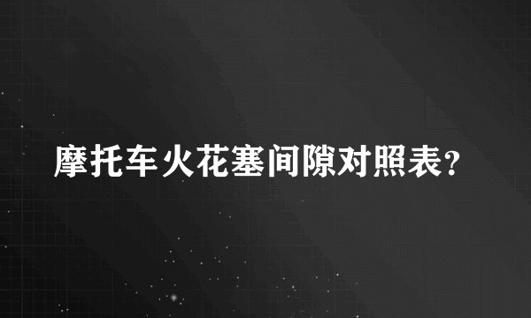 摩托车火花塞间隙对照表？