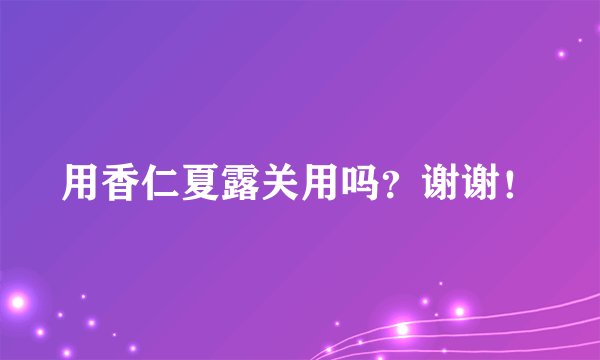 用香仁夏露关用吗？谢谢！
