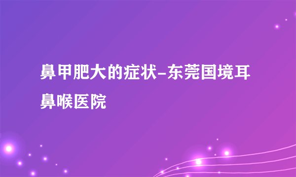 鼻甲肥大的症状-东莞国境耳鼻喉医院