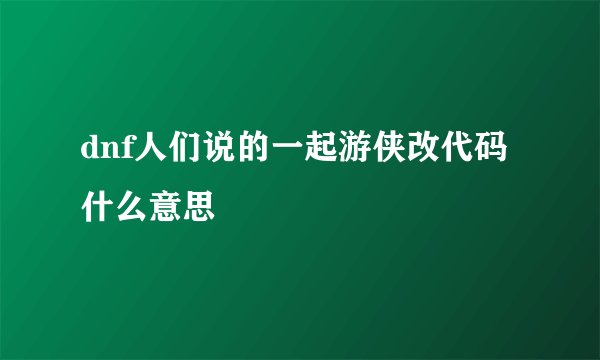 dnf人们说的一起游侠改代码什么意思