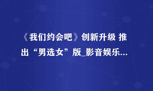 《我们约会吧》创新升级 推出“男选女”版_影音娱乐_飞外网