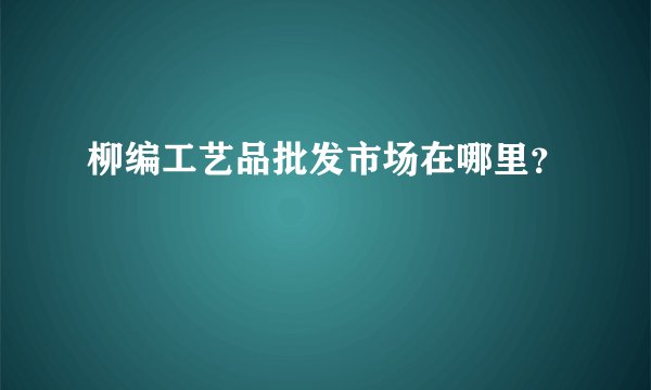 柳编工艺品批发市场在哪里？
