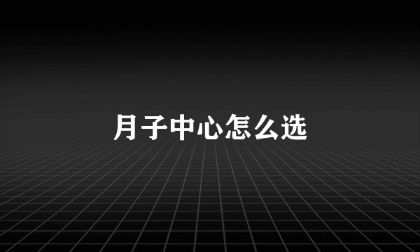 月子中心怎么选