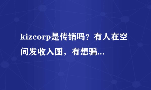 kizcorp是传销吗?有人在空间发收入图,有想骗人了吧!!