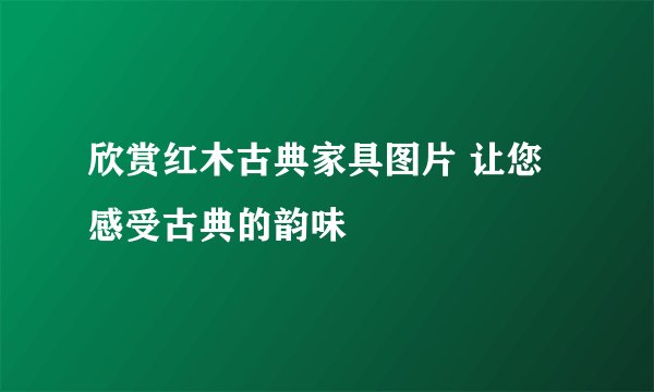 欣赏红木古典家具图片 让您感受古典的韵味