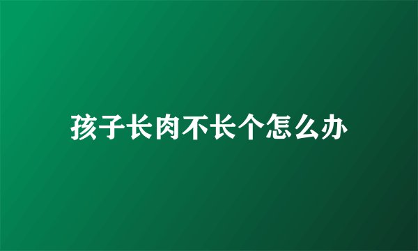 孩子长肉不长个怎么办