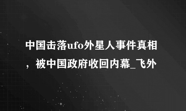 中国击落ufo外星人事件真相，被中国政府收回内幕_飞外