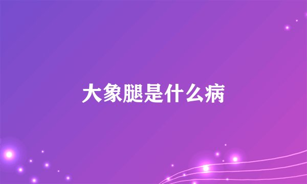 大象腿是什么病