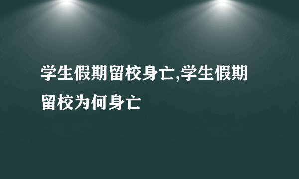 学生假期留校身亡,学生假期留校为何身亡