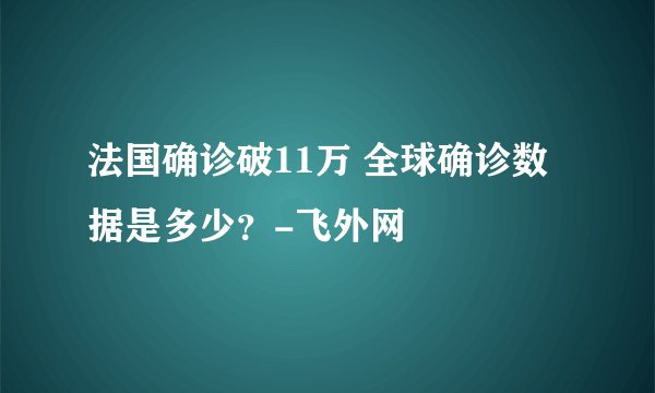法国确诊破11万 全球确诊数据是多少？-飞外网