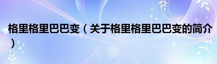 格里格里巴巴变（关于格里格里巴巴变的简介）