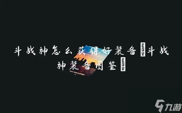 斗战神怎么获取好装备 斗战神装备图鉴
