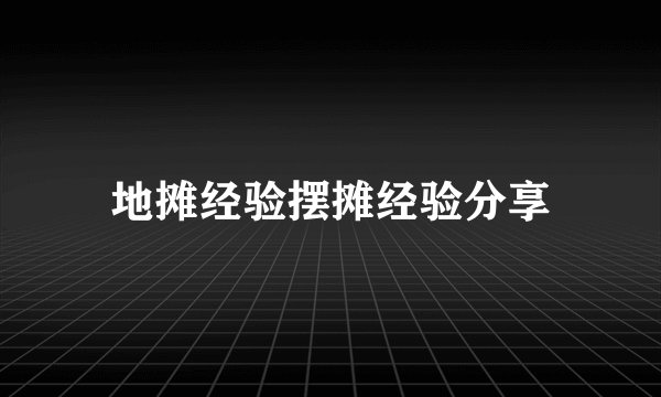 地摊经验摆摊经验分享
